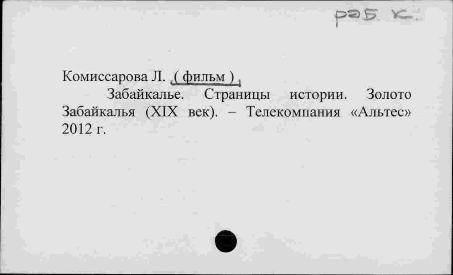 ﻿Комиссарова Л.,( фильм ),
Забайкалье. Страницы истории. Золото Забайкалья (XIX век). - Телекомпания «Альтес» 2012 г.